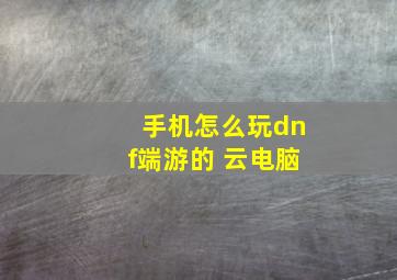 手机怎么玩dnf端游的 云电脑